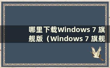 哪里下载Windows 7 旗舰版（Windows 7 旗舰版下载）